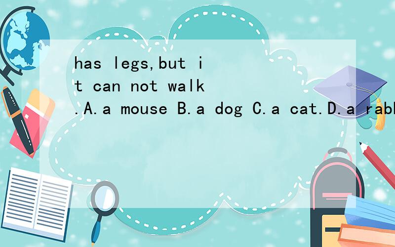 has legs,but it can not walk.A.a mouse B.a dog C.a cat.D.a rabbit