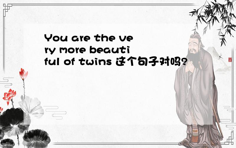 You are the very more beautiful of twins 这个句子对吗?