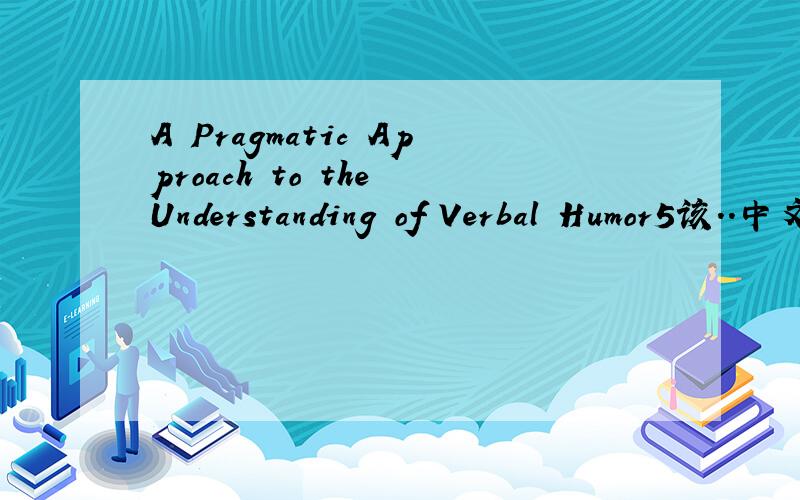A Pragmatic Approach to the Understanding of Verbal Humor5该..中文意思点解锕.