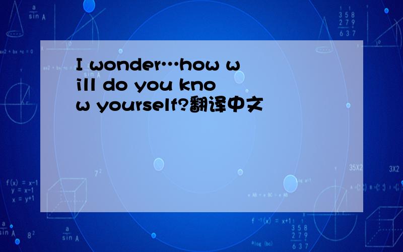 I wonder…how will do you know yourself?翻译中文