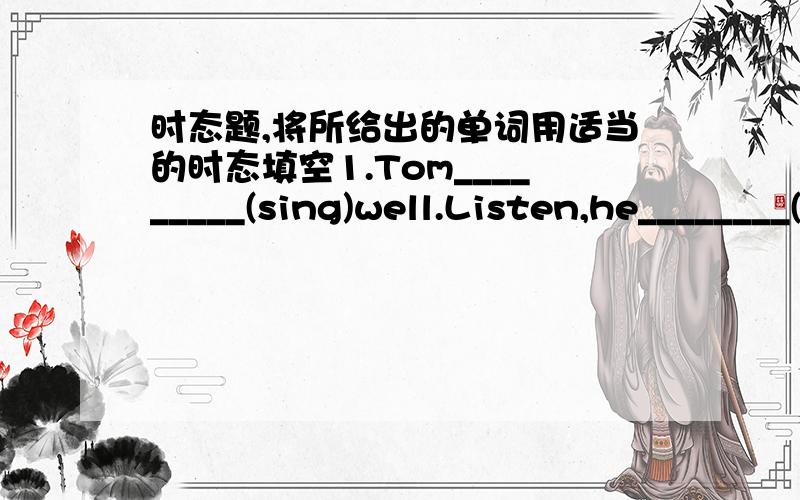 时态题,将所给出的单词用适当的时态填空1.Tom_________(sing)well.Listen,he________(sing)a Chinese song in the classroom now.2.He__________(not smoke)for two days,He is trying to give it up.3.The little cat enjoys_________(lie)on the gr