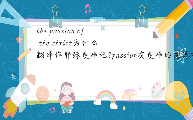the passion of the christ为什么翻译作耶稣受难记?passion有受难的意思吗?