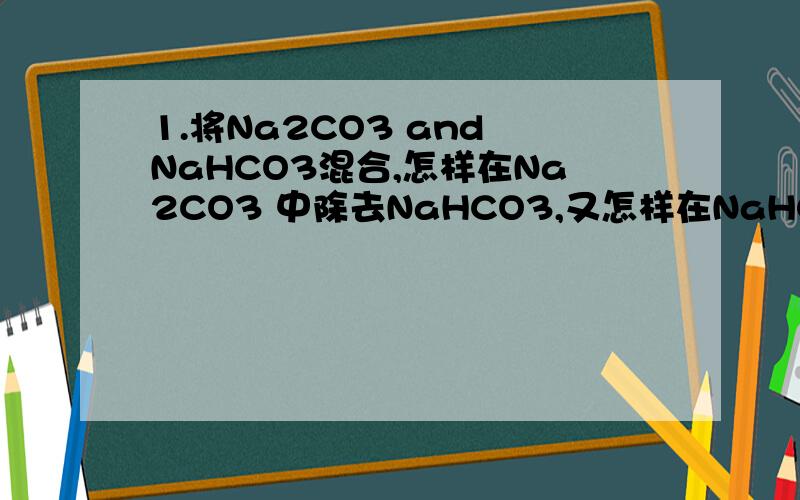 1.将Na2CO3 and NaHCO3混合,怎样在Na2CO3 中除去NaHCO3,又怎样在NaHCO3中除去Na2CO3 2.将饱和Na2CO3 中通入CO3会生成沉淀,为什么?3.将HCL加入Na2CO3与将Na2CO3加入HCL,现象有何区别?能写一下第一个的方程式吗?