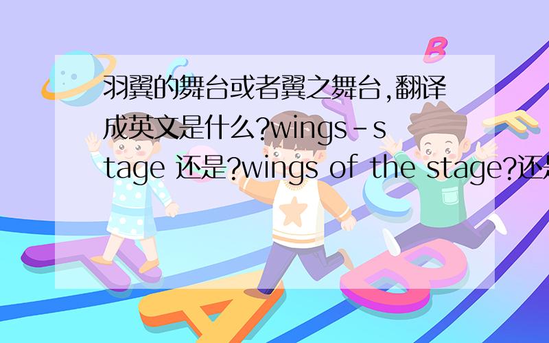 羽翼的舞台或者翼之舞台,翻译成英文是什么?wings-stage 还是?wings of the stage?还是?
