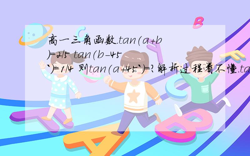 高一三角函数.tan(a+b)=2/5 tan(b-45`)=1/4 则tan(a+45`)=?解析过程看不懂.tan(b-45度)=1/4(tanb-1)/(1+tanb)=1/4 得tanb=5/3（这一步不知道怎么来的 ）(tana+tanb)/(1-tanatanb)=2/5（这一步也不清楚）浪费您一点时间给