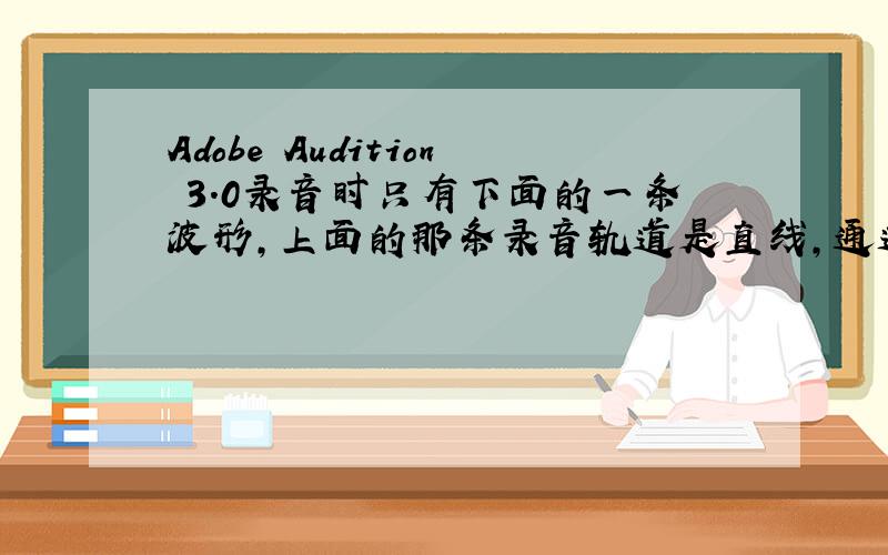 Adobe Audition 3.0录音时只有下面的一条波形,上面的那条录音轨道是直线,通道是立体声,求详解