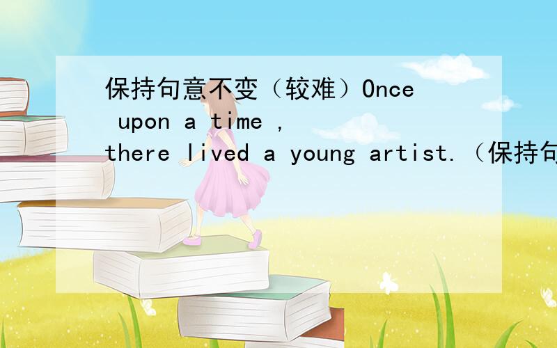 保持句意不变（较难）Once upon a time ,there lived a young artist.（保持句意不变）_____ _____ _____ ,there lived a young artist.