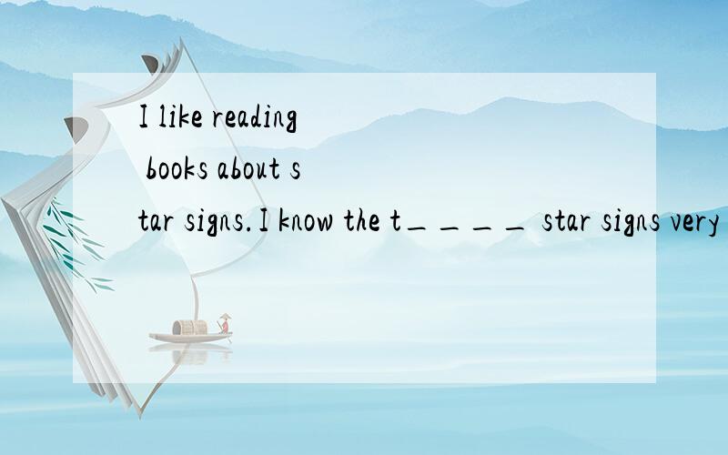 I like reading books about star signs.I know the t____ star signs very well.