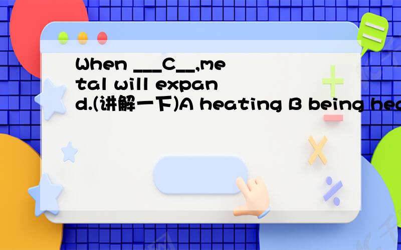 When ___C__,metal will expand.(讲解一下)A heating B being heated C heated D is heated