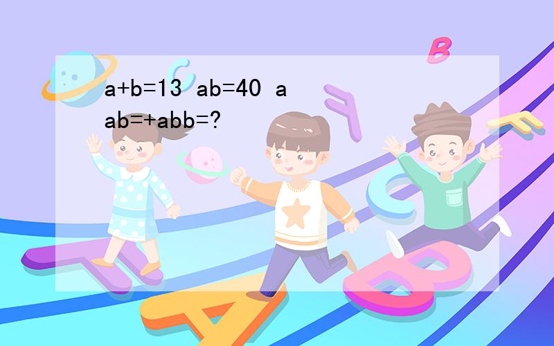 a+b=13 ab=40 aab=+abb=?