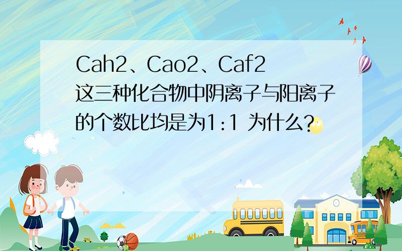 Cah2、Cao2、Caf2这三种化合物中阴离子与阳离子的个数比均是为1:1 为什么?