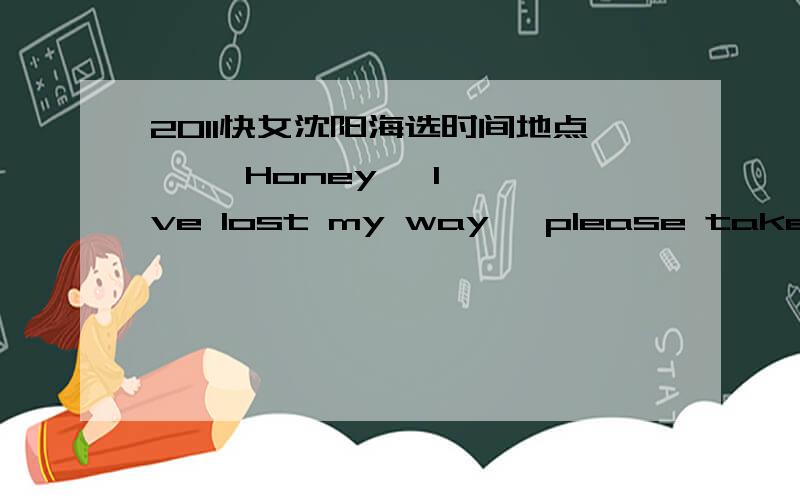 2011快女沈阳海选时间地点     Honey, I've lost my way, please take me home, please?