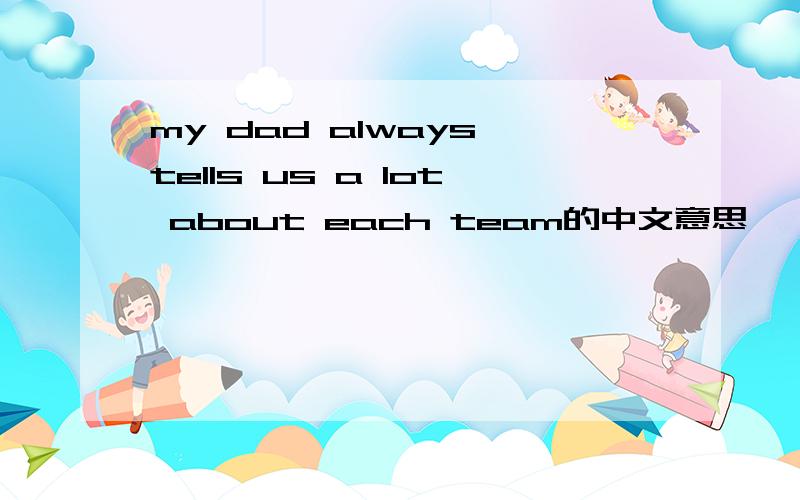 my dad always tells us a lot about each team的中文意思