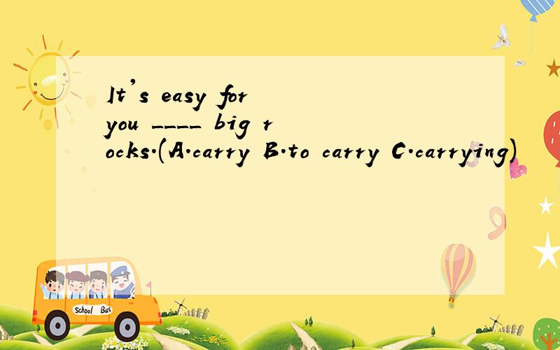 It's easy for you ____ big rocks.(A.carry B.to carry C.carrying)