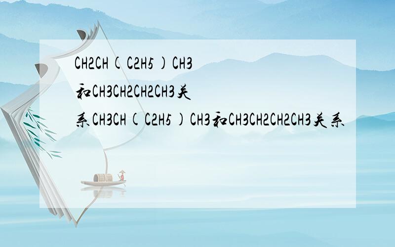 CH2CH(C2H5)CH3和CH3CH2CH2CH3关系CH3CH(C2H5)CH3和CH3CH2CH2CH3关系