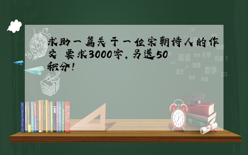 求助一篇关于一位宋朝诗人的作文 要求3000字,另送50积分!