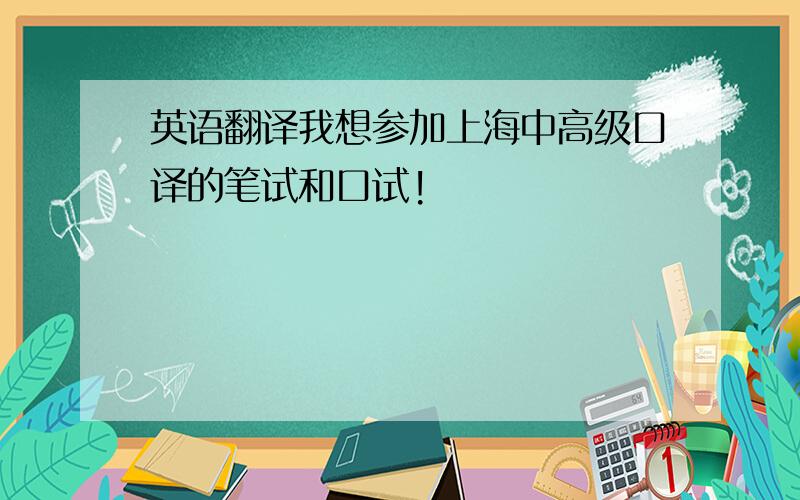 英语翻译我想参加上海中高级口译的笔试和口试!