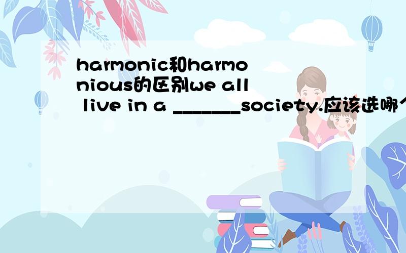 harmonic和harmonious的区别we all live in a _______society.应该选哪个呢?意思差不多的啊 有什么区别?
