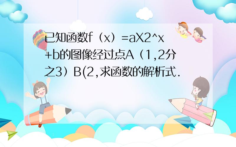 已知函数f（x）=aX2^x+b的图像经过点A（1,2分之3）B(2,求函数的解析式.