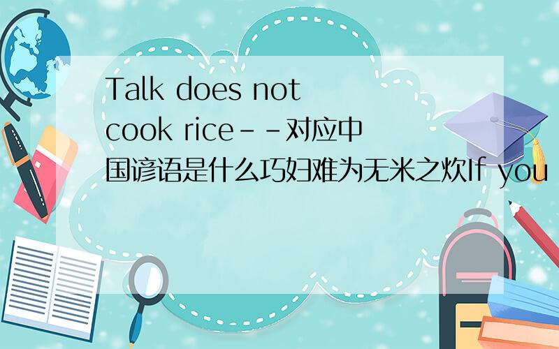 Talk does not cook rice--对应中国谚语是什么巧妇难为无米之炊If you have no hand you can't make a fist