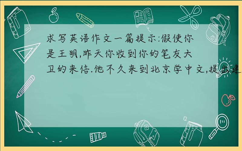 求写英语作文一篇提示:假使你是王明,昨天你收到你的笔友大卫的来信.他不久来到北京学中文,提出建议.回复并表示美好祝愿.___________________急.200分求教100字即可 提示还有：现在学中文的人