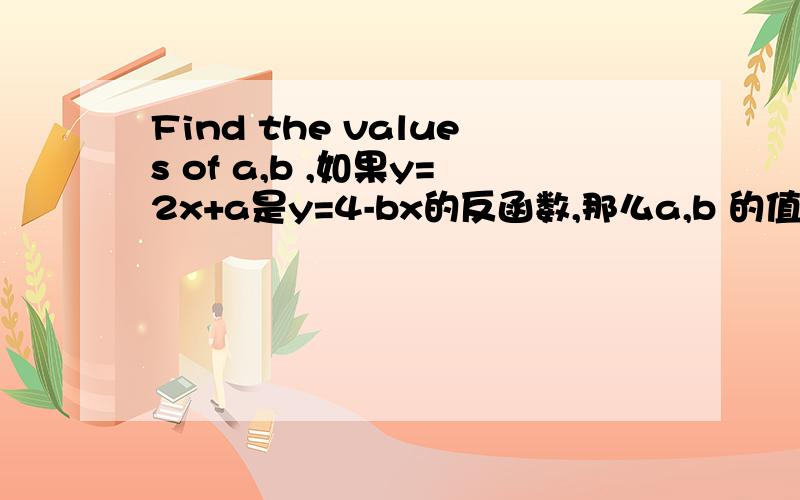 Find the values of a,b ,如果y=2x+a是y=4-bx的反函数,那么a,b 的值分别为——,——