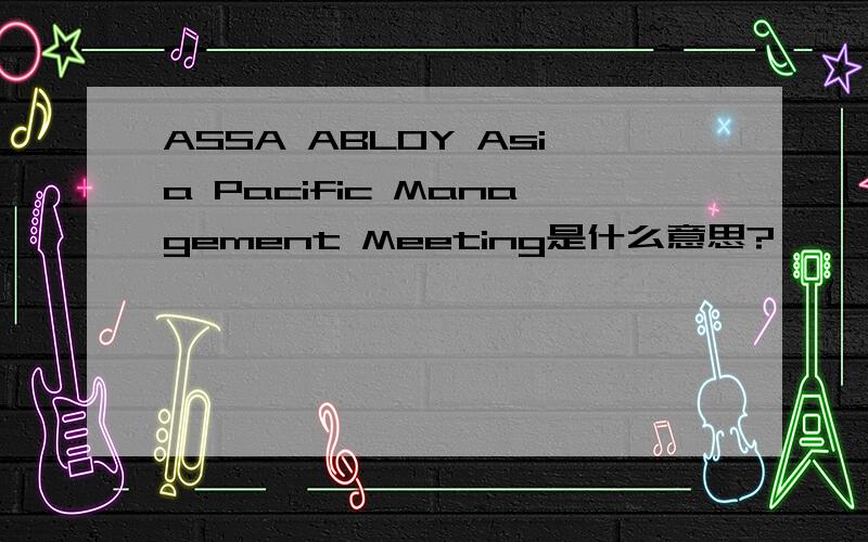 ASSA ABLOY Asia Pacific Management Meeting是什么意思?
