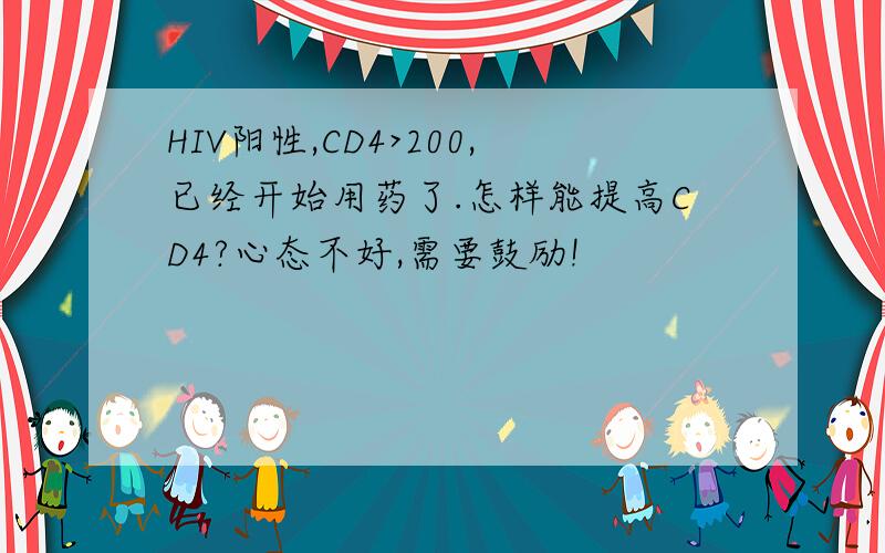 HIV阳性,CD4>200,已经开始用药了.怎样能提高CD4?心态不好,需要鼓励!