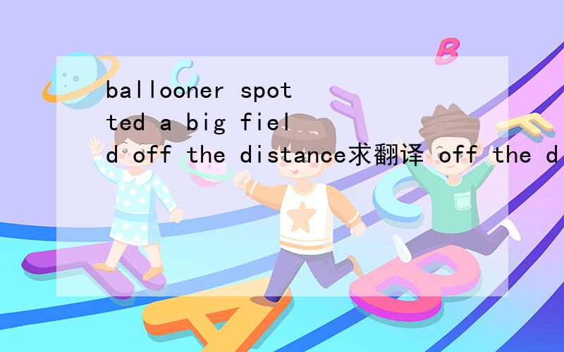 ballooner spotted a big field off the distance求翻译 off the distance