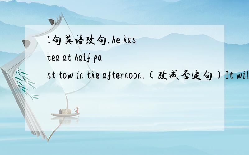 1句英语改句.he has tea at half past tow in the afternoon.(改成否定句)It will take the workers more than a month to repair the bridge.(对more than a month 划线提问)