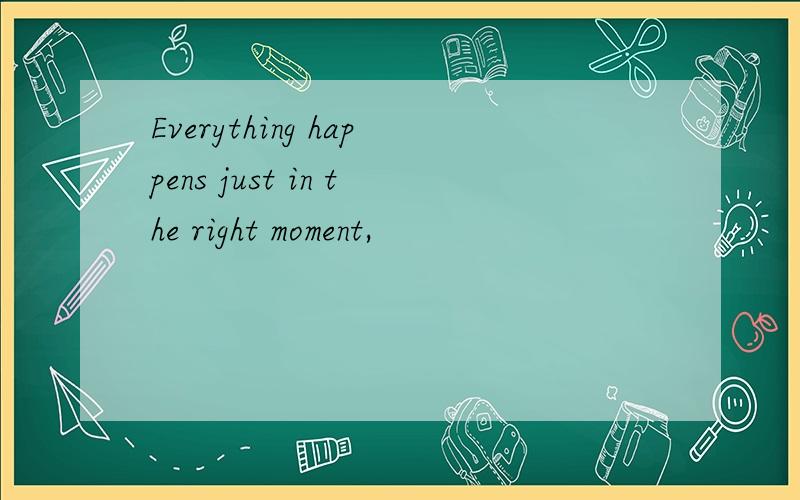 Everything happens just in the right moment,