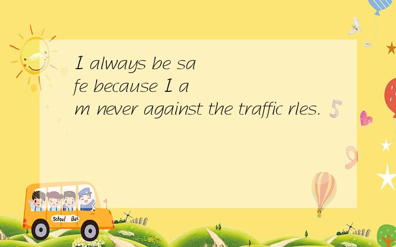 I always be safe because I am never against the traffic rles.