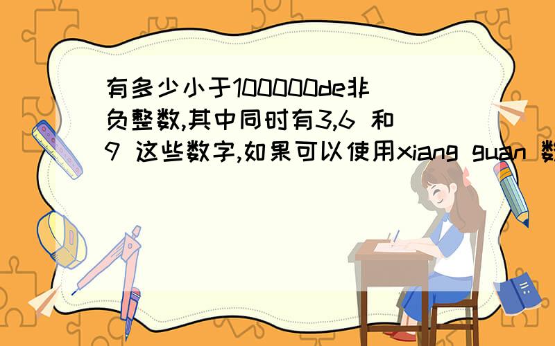 有多少小于100000de非负整数,其中同时有3,6 和9 这些数字,如果可以使用xiang guan 数集知识 huo li lun,如包容理论(A并B并C=A+B+C-A交B-B交C-A交C+A交B交C),