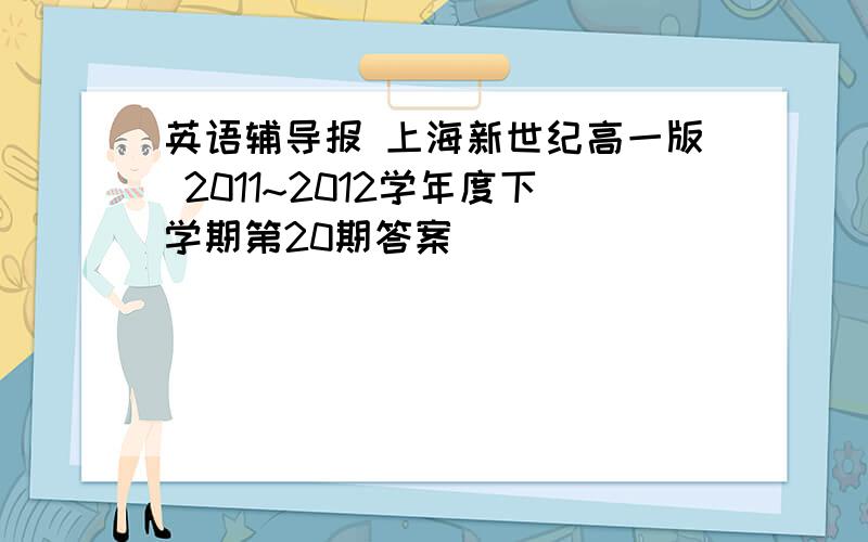 英语辅导报 上海新世纪高一版 2011~2012学年度下学期第20期答案
