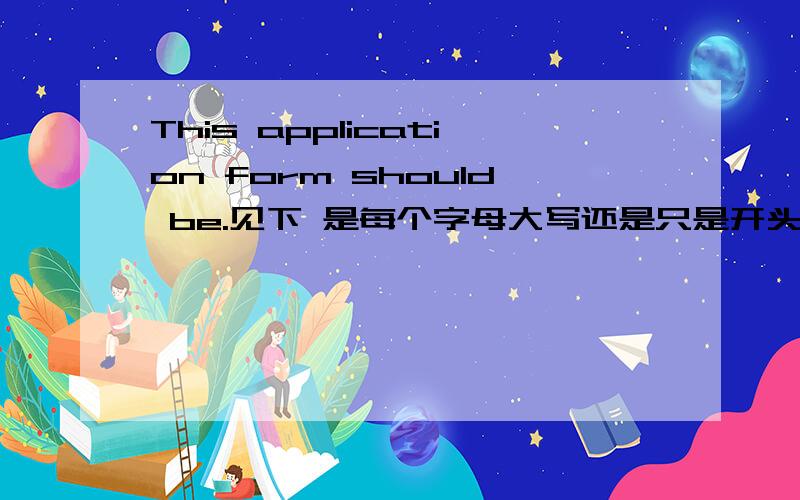This application form should be.见下 是每个字母大写还是只是开头大写?急 This application formshould be completed in BLACK and in CAPITAL LETTERS in order to be easilycopied or sent by fax