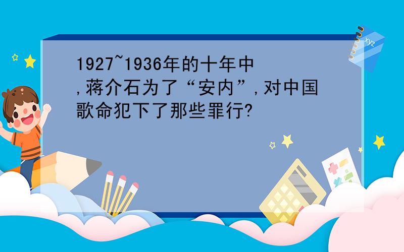 1927~1936年的十年中,蒋介石为了“安内”,对中国歌命犯下了那些罪行?