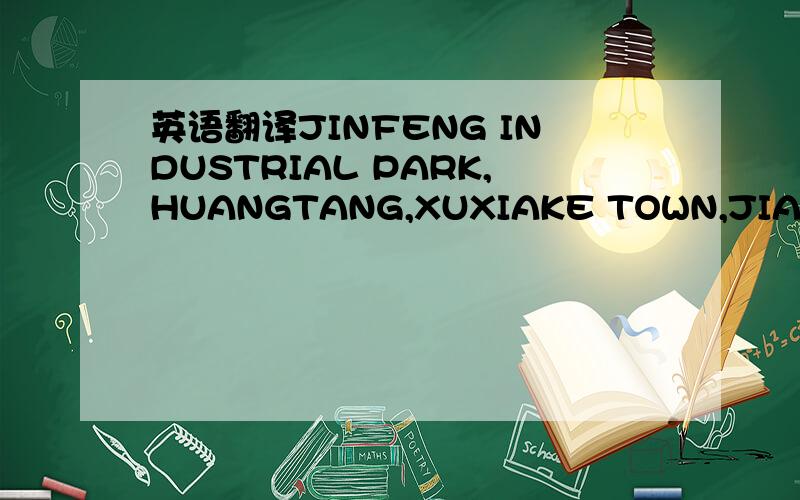 英语翻译JINFENG INDUSTRIAL PARK,HUANGTANG,XUXIAKE TOWN,JIANGYIN CITY,JIANGSU PROVINCE,CHINA