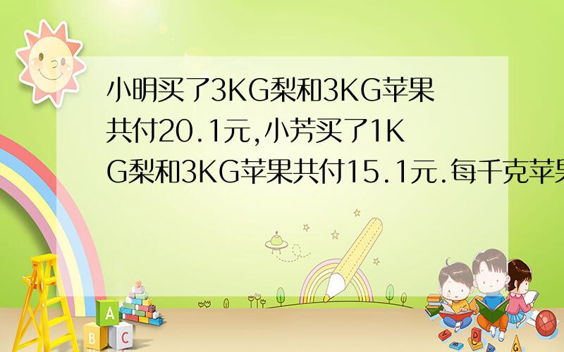 小明买了3KG梨和3KG苹果共付20.1元,小芳买了1KG梨和3KG苹果共付15.1元.每千克苹果