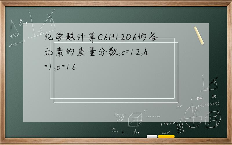 化学题计算C6H12O6的各元素的质量分数,c=12,h=1,o=16