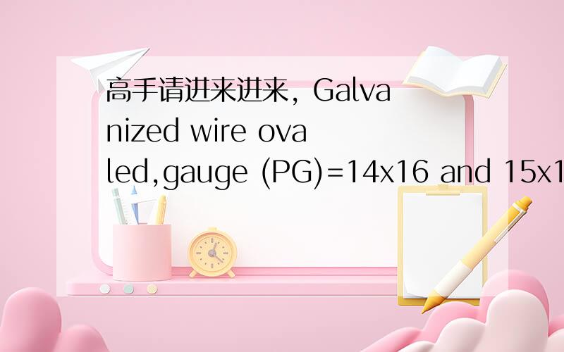高手请进来进来, Galvanized wire ovaled,gauge (PG)=14x16 and 15x17怎么翻译?这是丝网中的,说的是椭圆形的一种镀锌丝