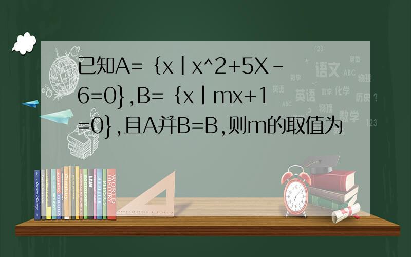 已知A=｛x|x^2+5X-6=0},B=｛x|mx+1=0},且A并B=B,则m的取值为