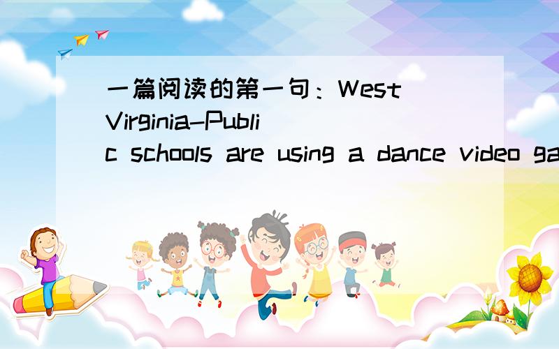 一篇阅读的第一句：West Virginia-Public schools are using a dance video game to help get students in寻求这篇英语阅读及答案.