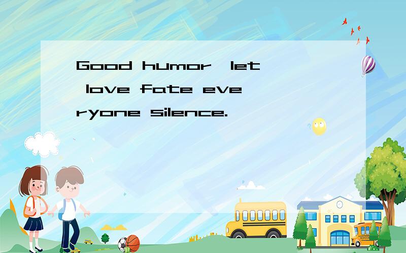 Good humor,let love fate everyone silence.