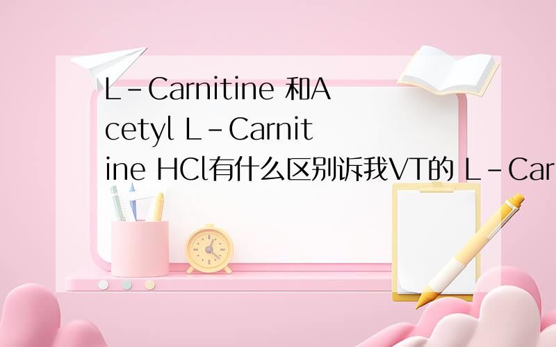 L-Carnitine 和Acetyl L-Carnitine HCl有什么区别诉我VT的 L-Carnitine 和Acetyl L-Carnitine HCl有什么区别 L-Carnitine配合运动可以起到减肥的作用吗