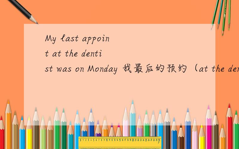 My last appoint at the dentist was on Monday 我最后的预约（at the dentist was ） 在星期一.