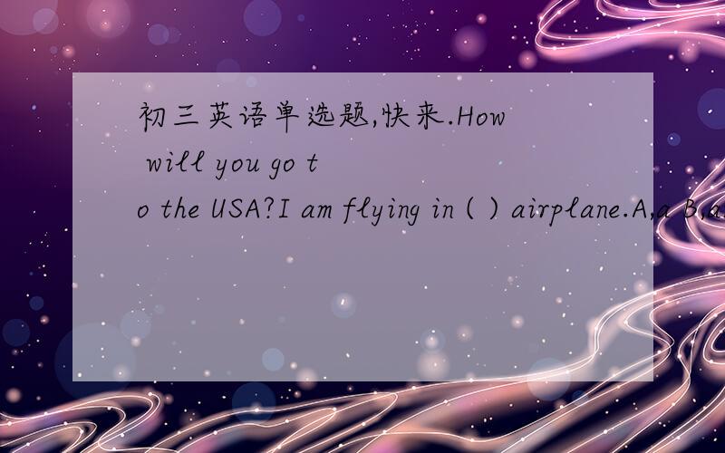 初三英语单选题,快来.How will you go to the USA?I am flying in ( ) airplane.A,a B,an C,the D,/A和D肯定是错的,B和C选哪个呀.