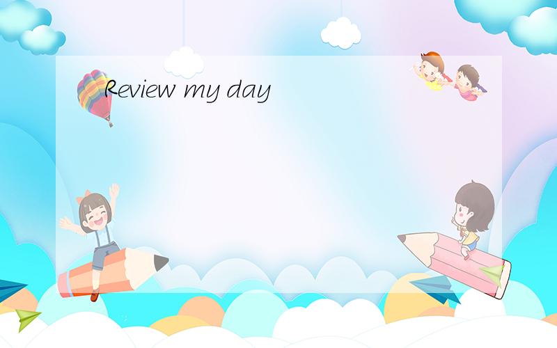 Review my day