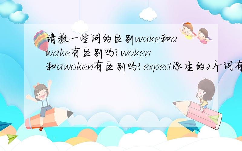 请教一些词的区别wake和awake有区别吗?woken和awoken有区别吗?expect派生的2个词有区别吗?expection和expectancy