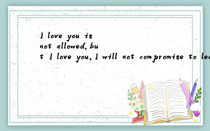 I love you is not allowed,but I love you,I will not compromise to leave you这句话是什么意思