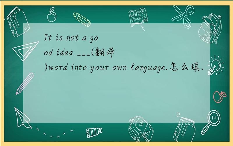 It is not a good idea ___(翻译)word into your own language.怎么填.